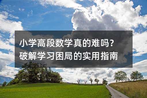 小学高段数学真的难吗?破解学习困局的实用指南