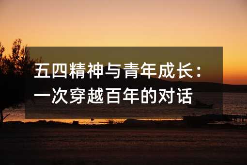 五四精神与青年成长:一次穿越百年的对话