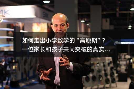 如何走出小学数学的“高原期”?一位家长和孩子共同突破的真实路径