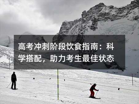 高考冲刺阶段饮食指南:科学搭配,助力考生最佳状态
