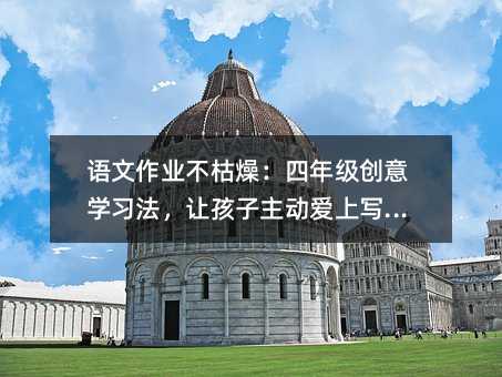 语文作业不枯燥:四年级创意学习法,让孩子主动爱上写作业