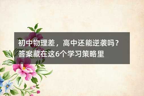 初中物理差,高中还能逆袭吗?答案藏在这6个学习策略里