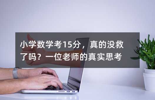 小学数学考15分,真的没救了吗?一位老师的真实思考