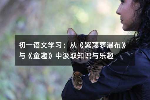 初一语文学习:从《紫藤萝瀑布》与《童趣》中汲取知识与乐趣