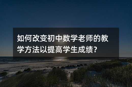 如何改变初中数学老师的教学方法以提高学生成绩?