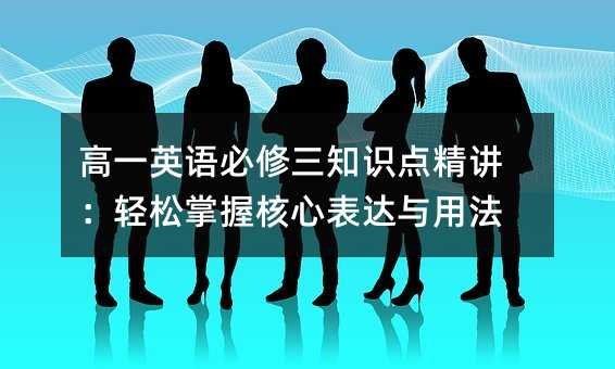 高一英语必修三知识点精讲:轻松掌握核心表达与用法