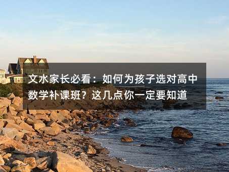 文水家长必看:如何为孩子选对高中数学补课班?这几点你一定要知道