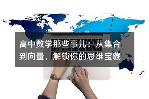 高中数学那些事儿:从集合到向量,解锁你的思维宝藏