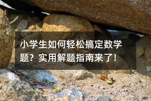 小学生如何轻松搞定数学题?实用解题指南来了!