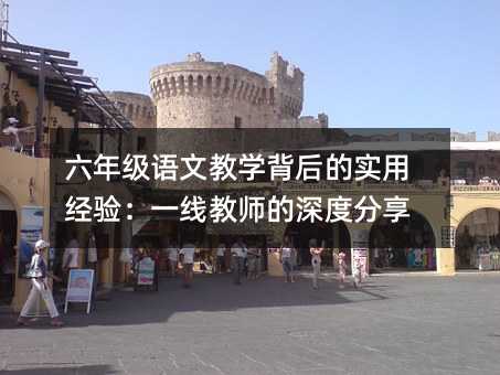 六年级语文教学背后的实用经验:一线教师的深度分享