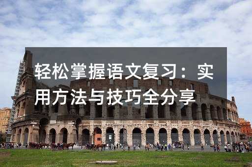 轻松掌握语文复习:实用方法与技巧全分享