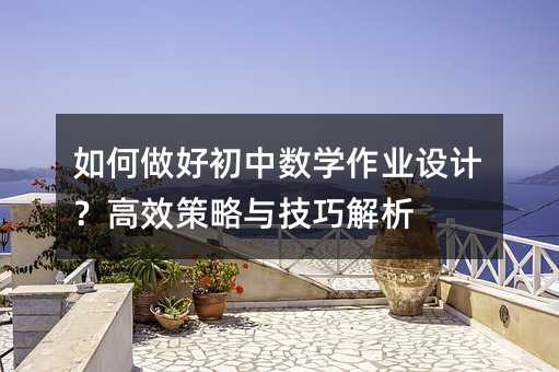 如何做好初中数学作业设计?高效策略与技巧解析