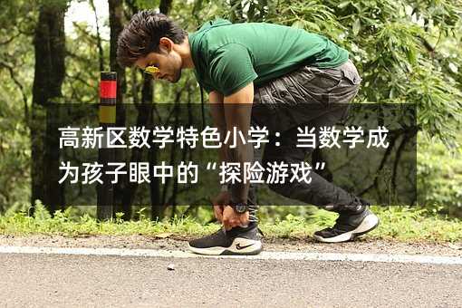 高新区数学特色小学:当数学成为孩子眼中的“探险游戏”