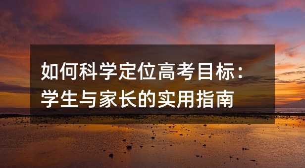 如何科学定位高考目标:学生与家长的实用指南
