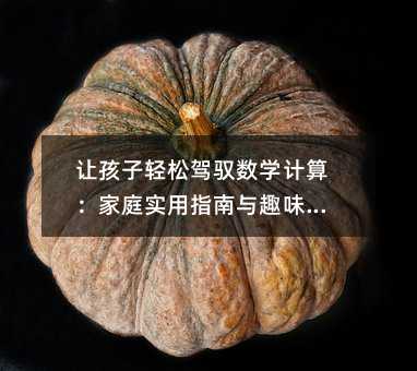 让孩子轻松驾驭数学计算:家庭实用指南与趣味实践