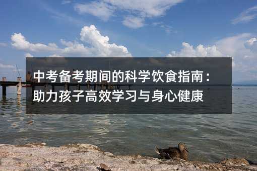 中考备考期间的科学饮食指南:助力孩子高效学习与身心健康