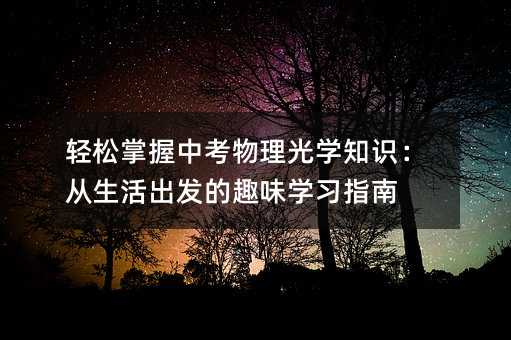 轻松掌握中考物理光学知识:从生活出发的趣味学习指南