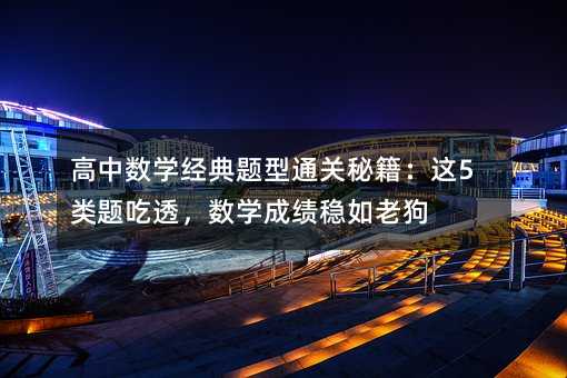 高中数学经典题型通关秘籍:这5类题吃透,数学成绩稳如老狗