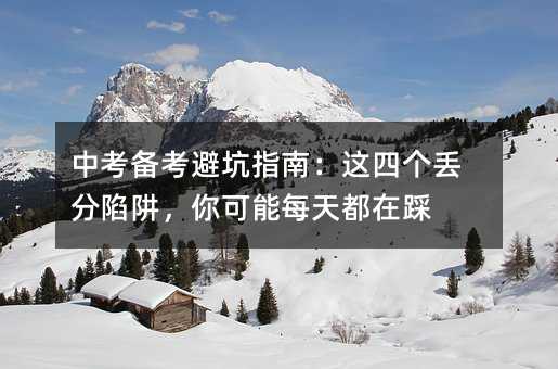 中考备考避坑指南:这四个丢分陷阱,你可能每天都在踩