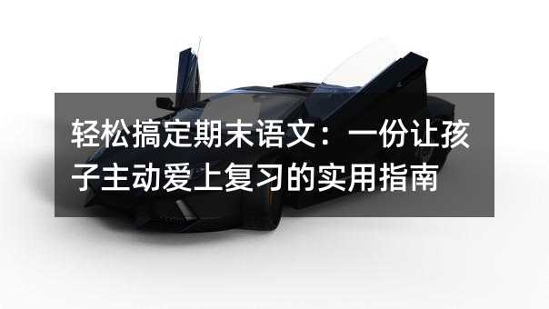 轻松搞定期末语文:一份让孩子主动爱上复习的实用指南