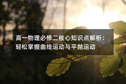 高一物理必修二核心知识点解析:轻松掌握曲线运动与平抛运动