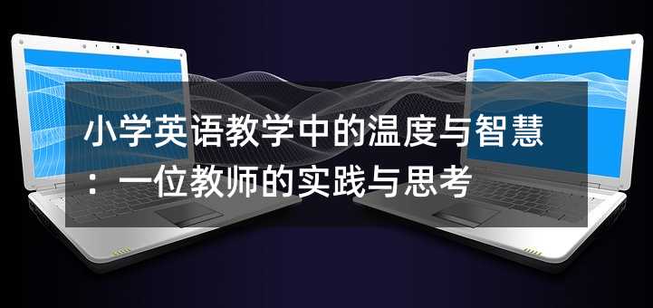 小学英语教学中的温度与智慧:一位教师的实践与思考