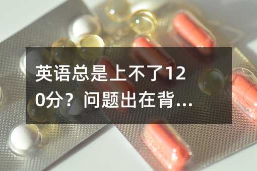 英语总是上不了120分?问题出在背单词!