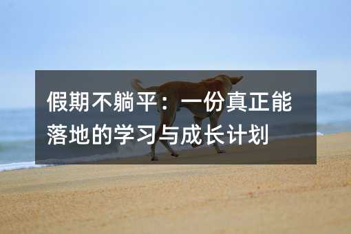 假期不躺平:一份真正能落地的学习与成长计划