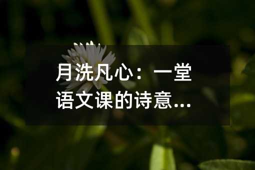 月洗凡心:一堂语文课的诗意觉醒