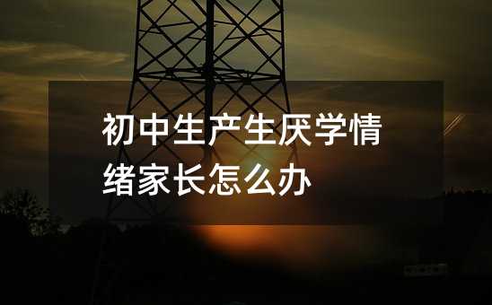 初中生产生厌学情绪家长怎么办
