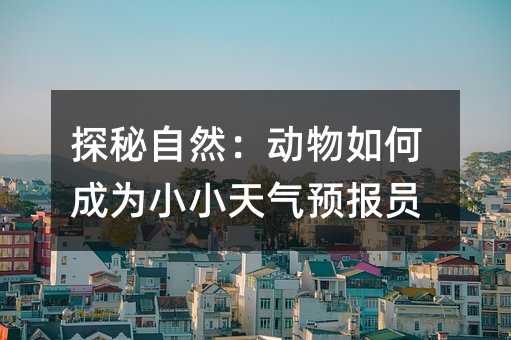 探秘自然:动物如何成为小小天气预报员