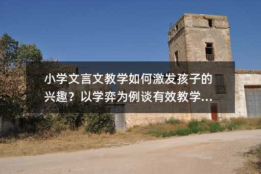 小学文言文教学如何激发孩子的兴趣?以学弈为例谈有效教学方法
