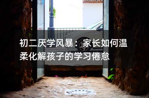 初二厌学风暴:家长如何温柔化解孩子的学习倦怠