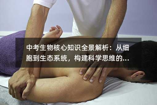 中考生物核心知识全景解析:从细胞到生态系统,构建科学思维的基石