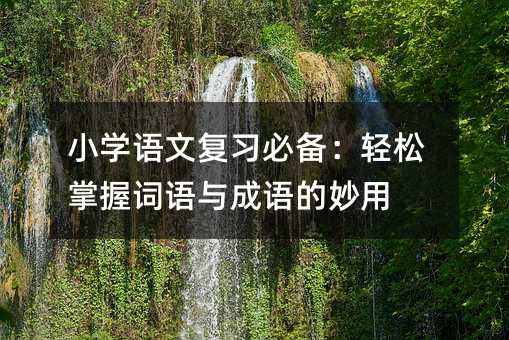 小学语文复习必备:轻松掌握词语与成语的妙用