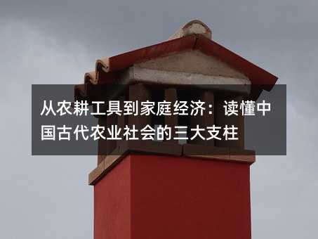 从农耕工具到家庭经济:读懂中国古代农业社会的三大支柱