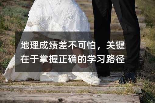地理成绩差不可怕,关键在于掌握正确的学习路径