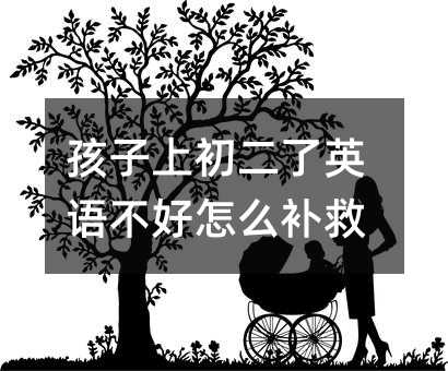 孩子上初二了英语不好怎么补救