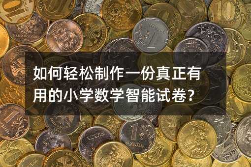 如何轻松制作一份真正有用的小学数学智能试卷?