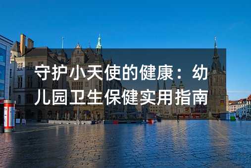 守护小天使的健康:幼儿园卫生保健实用指南