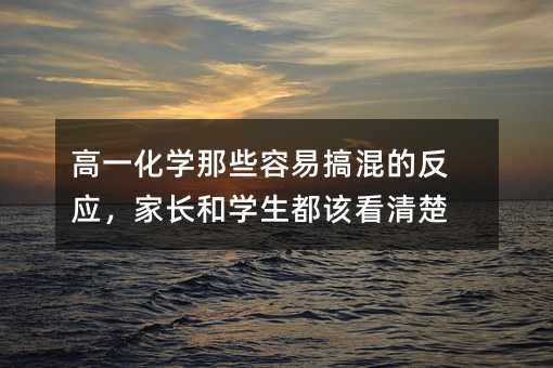 高一化学那些容易搞混的反应,家长和学生都该看清楚