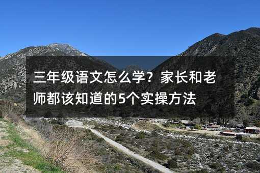 三年级语文怎么学?家长和老师都该知道的5个实操方法
