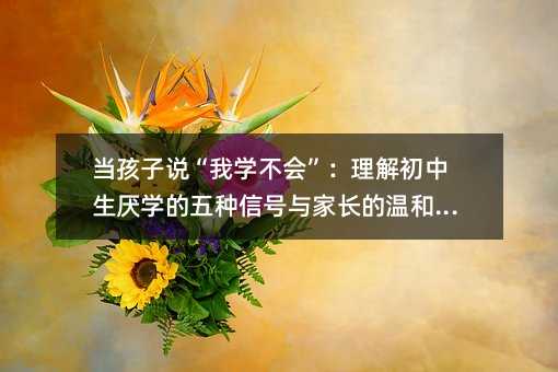 当孩子说“我学不会”:理解初中生厌学的五种信号与家长的温和应对