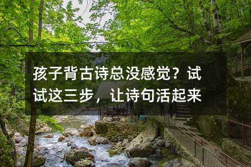 孩子背古诗总没感觉?试试这三步,让诗句活起来