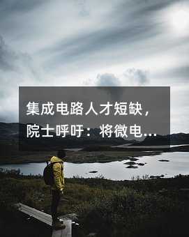 集成电路人才短缺,院士呼吁:将微电子升级为一级学科