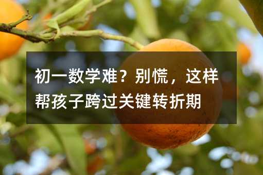 初一数学难?别慌,这样帮孩子跨过关键转折期