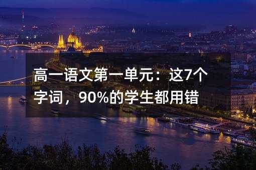 高一语文第一单元:这7个字词,90%的学生都用错了