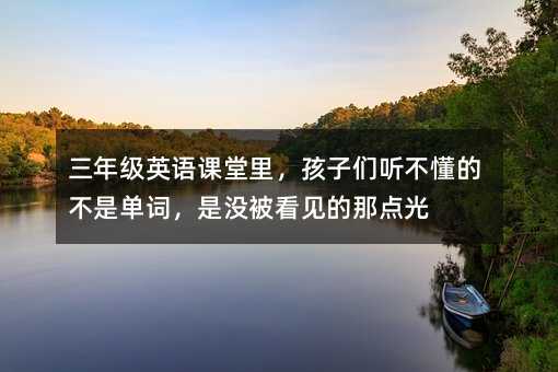三年级英语课堂里,孩子们听不懂的不是单词,是没被看见的那点光