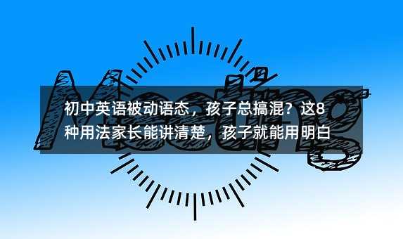 初中英语被动语态,孩子总搞混?这8种用法家长能讲清楚,孩子就能用明白