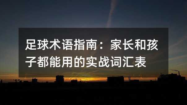 足球术语指南:家长和孩子都能用的实战词汇表